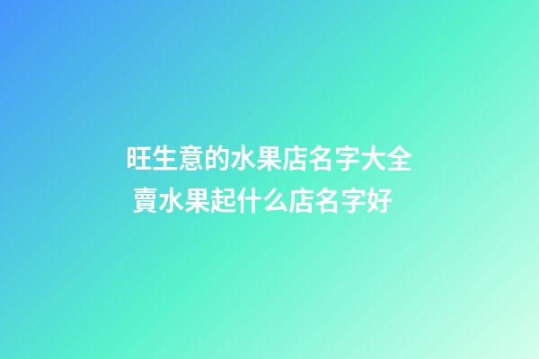 旺生意的水果店名字大全 賣水果起什么店名字好-第1張-店鋪起名-玄機派